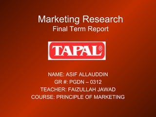 Marketing Research
Final Term Report
NAME: ASIF ALLAUDDIN
GR #: PGDN – 0312
TEACHER: FAIZULLAH JAWAD
COURSE: PRINCIPLE OF MARKETING
 