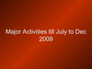 Major Activities till July to Dec
2009
 