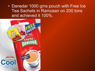• Danedar 1000 gms pouch with Free Ice
Tea Sachets in Ramzaan on 200 tons
and achieved it 100%.
 