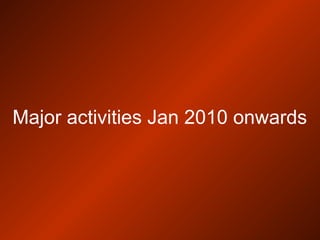 Major activities Jan 2010 onwards
 
