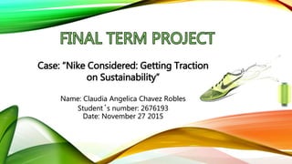 Name: Claudia Angelica Chavez Robles
Student´s number: 2676193
Date: November 27 2015
Case: “Nike Considered: Getting Traction
on Sustainability”
 