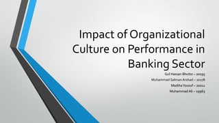 Impact of Organizational
Culture on Performance in
Banking Sector
Gul Hassan Bhutto – 20195
Muhammad Salman Arshad – 20178
MadihaYousuf – 20011
Muhammad Ali – 19963
 