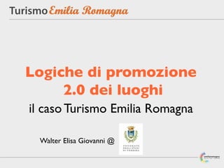 Logiche di promozione
     2.0 dei luoghi
il caso Turismo Emilia Romagna

 Walter Elisa Giovanni @
 