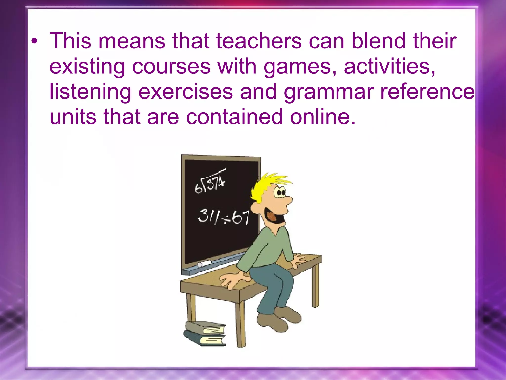 This means that teachers can blend their existing courses with games, activities, listening exercises and grammar reference units that are contained online.