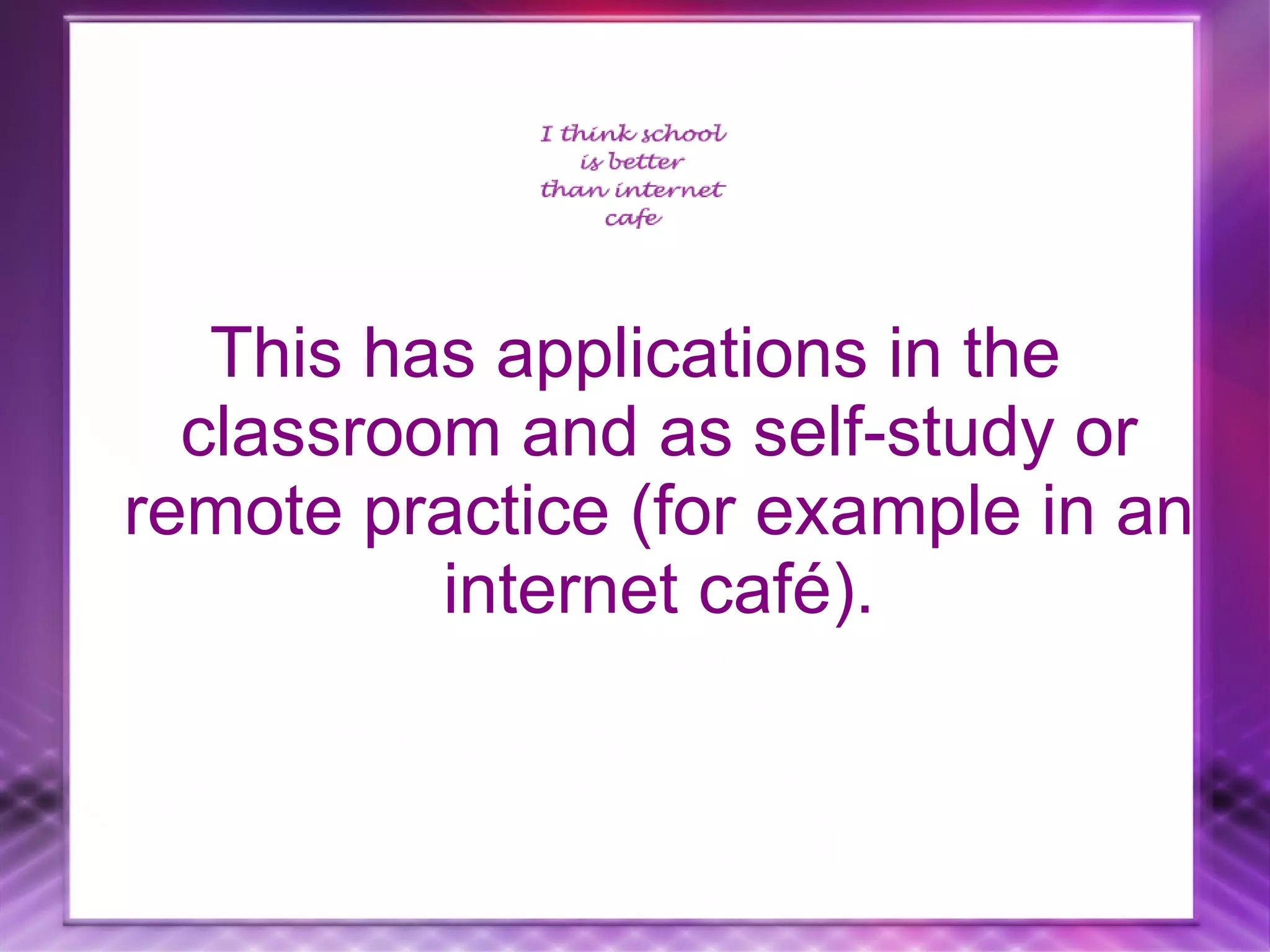This has applications in the classroom and as self-study or remote practice (for example in an internet café).