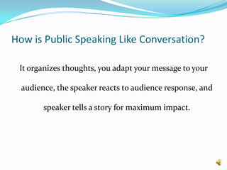 How is Public Speaking Like Conversation?It organizes thoughts, you adapt your message to your audience, the speaker reacts to audience response, and speaker tells a story for maximum impact.