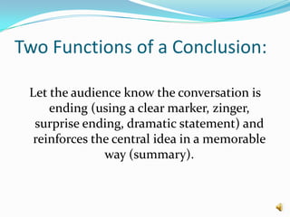 Two Functions of a Conclusion:Let the audience know the conversation is ending (using a clear marker, zinger, surprise ending, dramatic statement) and reinforces the central idea in a memorable way (summary).