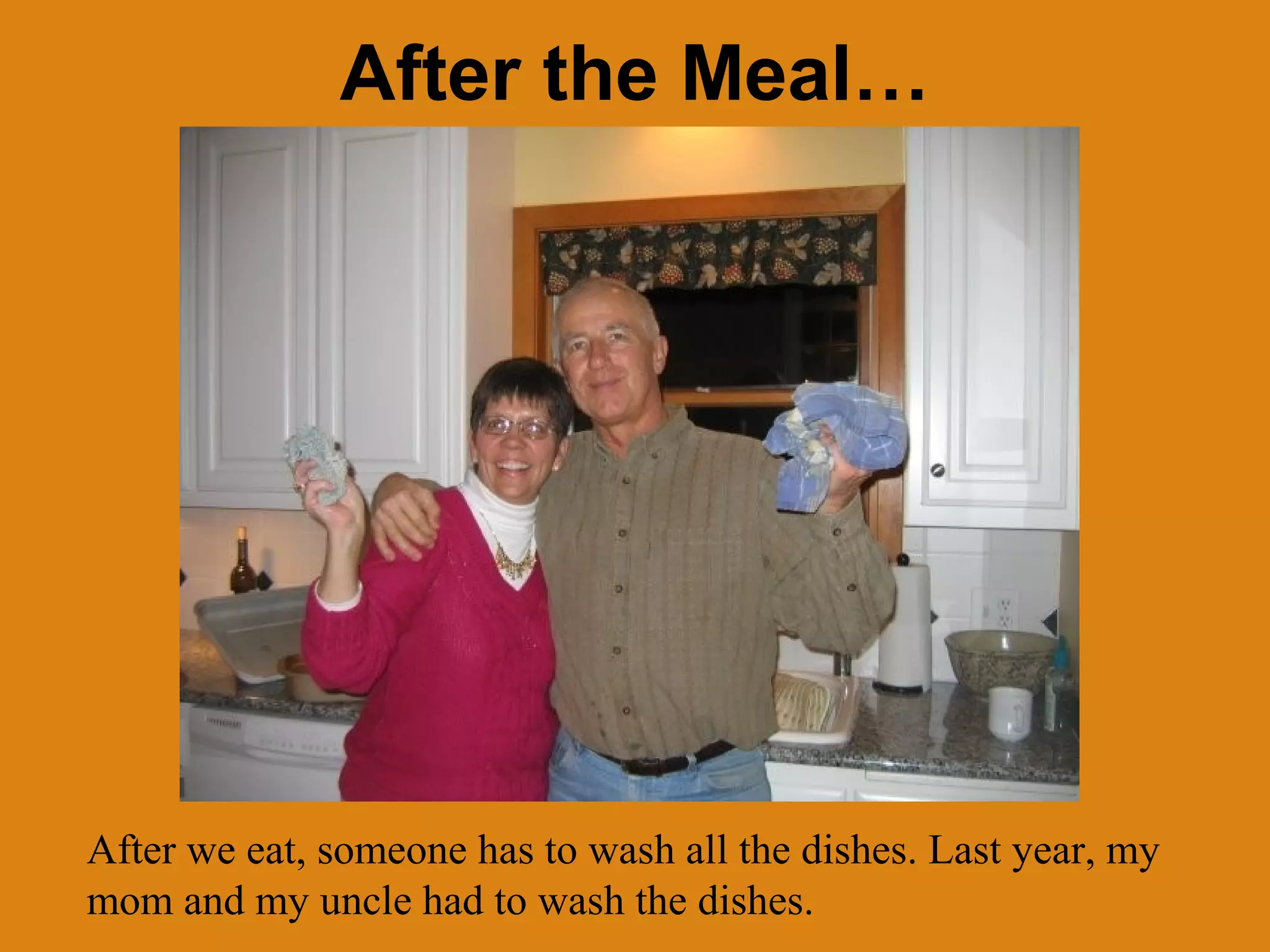 After the Meal…

After we eat, someone has to wash all the dishes. Last year, my
mom and my uncle had to wash the dishes.

 