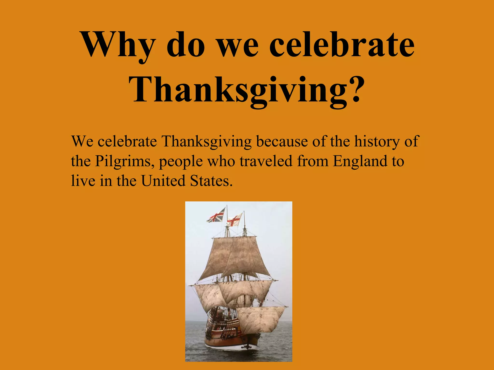 Why do we celebrate
Thanksgiving?
We celebrate Thanksgiving because of the history of
the Pilgrims, people who traveled from England to
live in the United States.

 