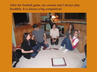 After the football game, my cousins and I always play
Scrabble. It is always a big competition!
 