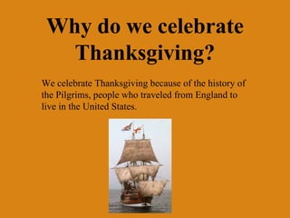 Why do we celebrate
   Thanksgiving?
We celebrate Thanksgiving because of the history of
the Pilgrims, people who traveled from England to
live in the United States.
 