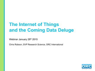 The Internet of Things
and the Coming Data Deluge
Webinar January 28th 2015
Chris Robson, SVP Research Science, ORC International
 