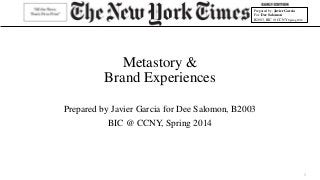 Prepared by: Javier Garcia
For: Dee Salomon
B2003, BIC @ CCNY Spring 2014
Metastory &
Brand Experiences
Prepared by Javier Garcia for Dee Salomon, B2003
BIC @ CCNY, Spring 2014
1
 