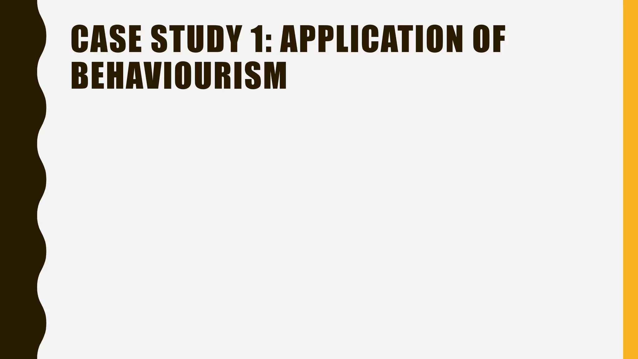CASE STUDY 1: APPLICATION OF
BEHAVIOURISM
 