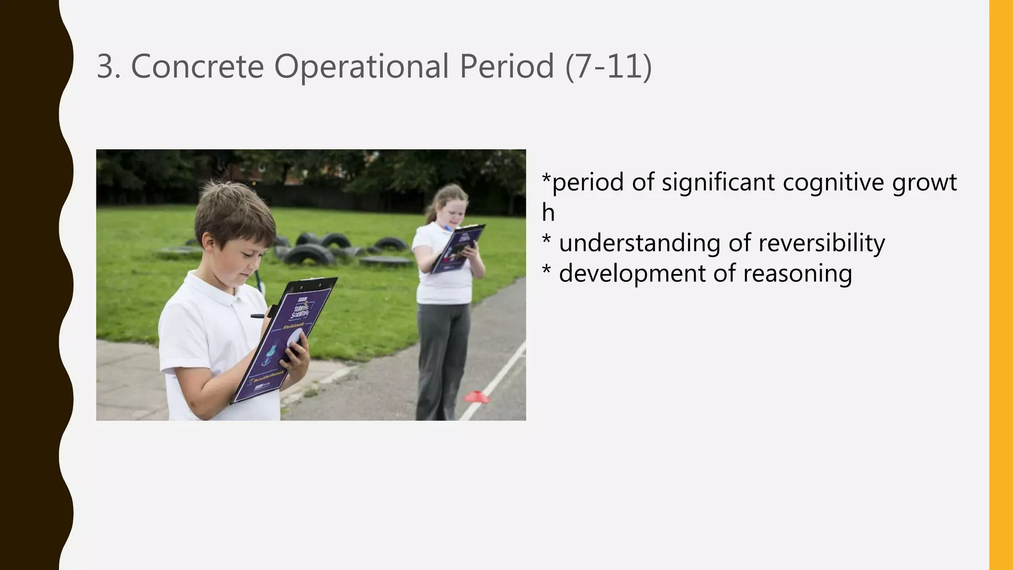 3. Concrete Operational Period (7-11)
*period of significant cognitive growt
h
* understanding of reversibility
* development of reasoning
 