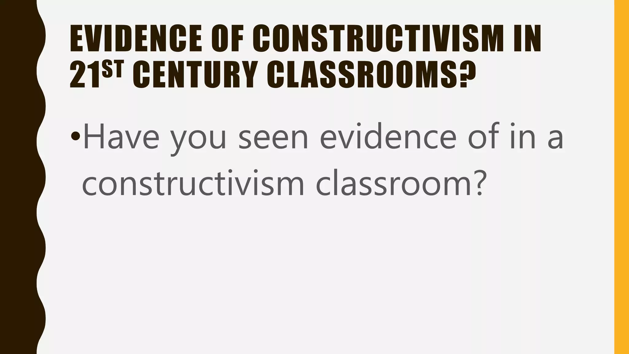 EVIDENCE OF CONSTRUCTIVISM IN
21ST CENTURY CLASSROOMS?
•Have you seen evidence of in a
constructivism classroom?
 