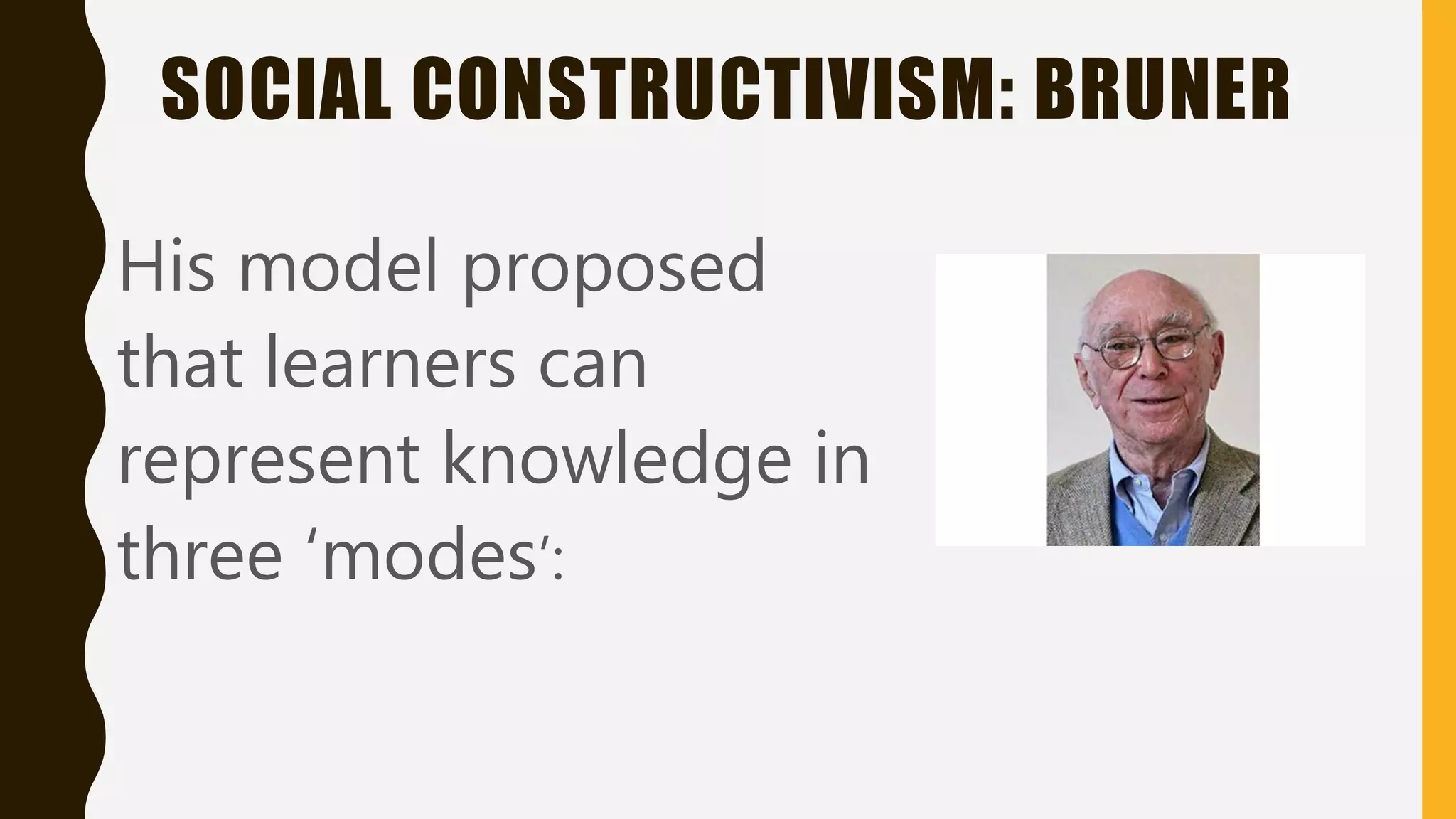 SOCIAL CONSTRUCTIVISM: BRUNER
His model proposed
that learners can
represent knowledge in
three ‘modes’:
 