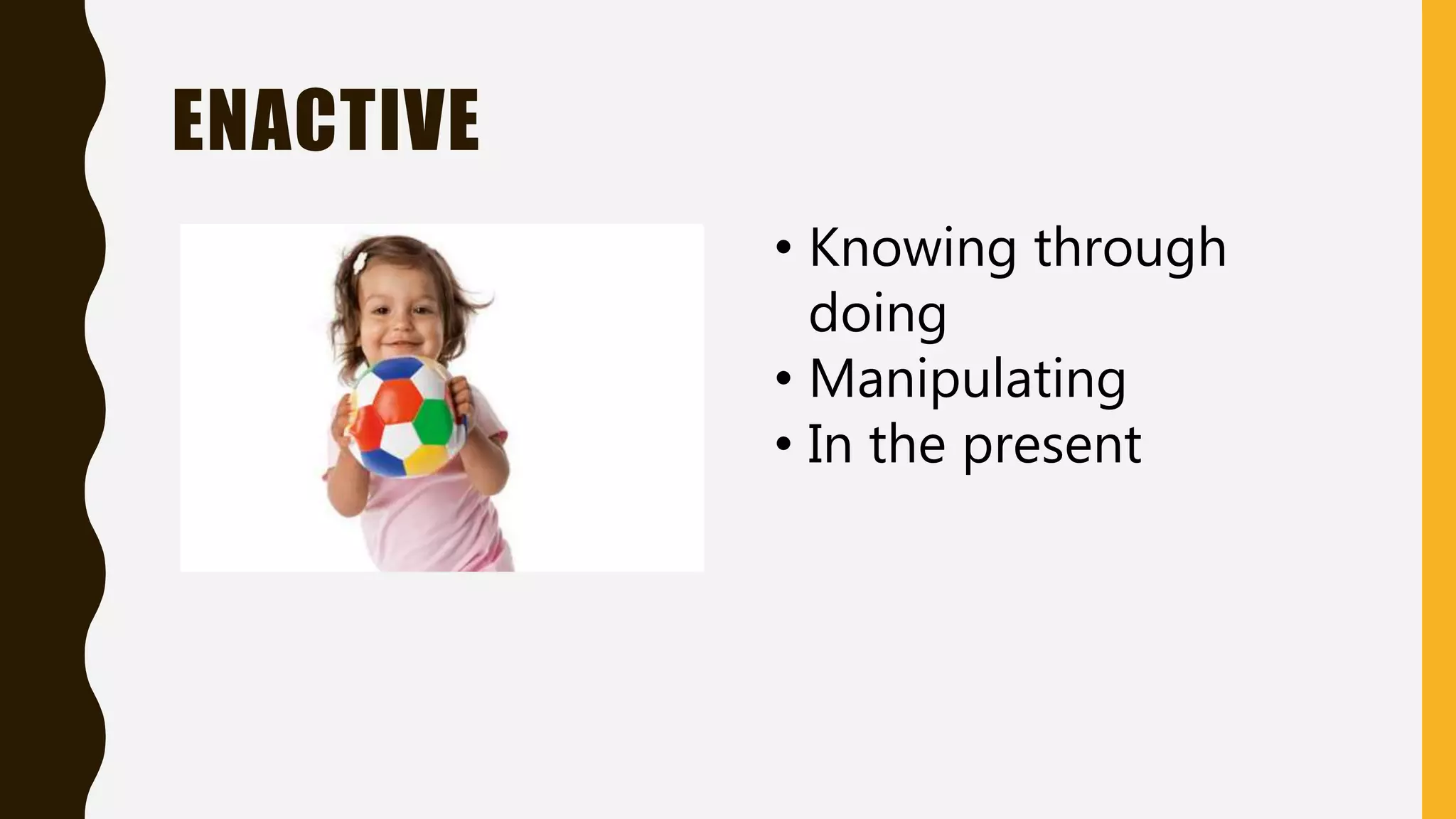 ENACTIVE
• Knowing through
doing
• Manipulating
• In the present
 