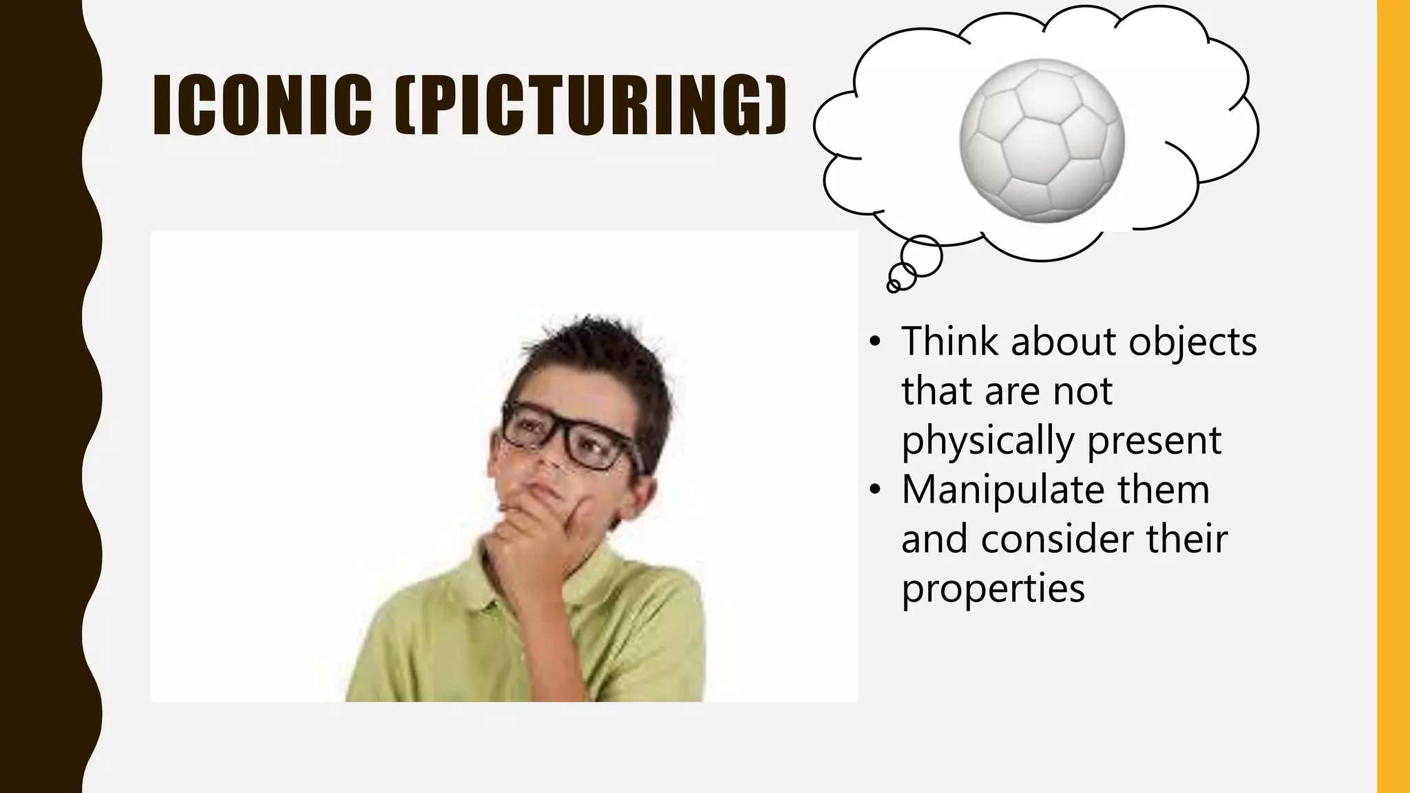 ICONIC (PICTURING)
• Think about objects
that are not
physically present
• Manipulate them
and consider their
properties
 