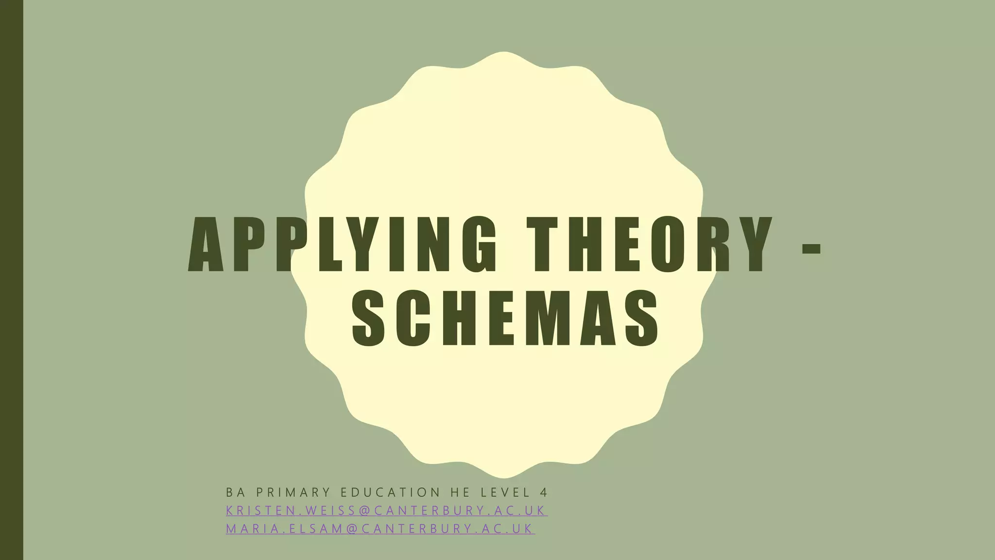 APPLYING THEORY -
SCHEMAS
B A P R I M A R Y E D U C A T I O N H E L E V E L 4
K R I S T E N . W E I S S @ C A N T E R B U R Y . A C . U K
M A R I A . E L S A M @ C A N T E R B U R Y . A C . U K
 
