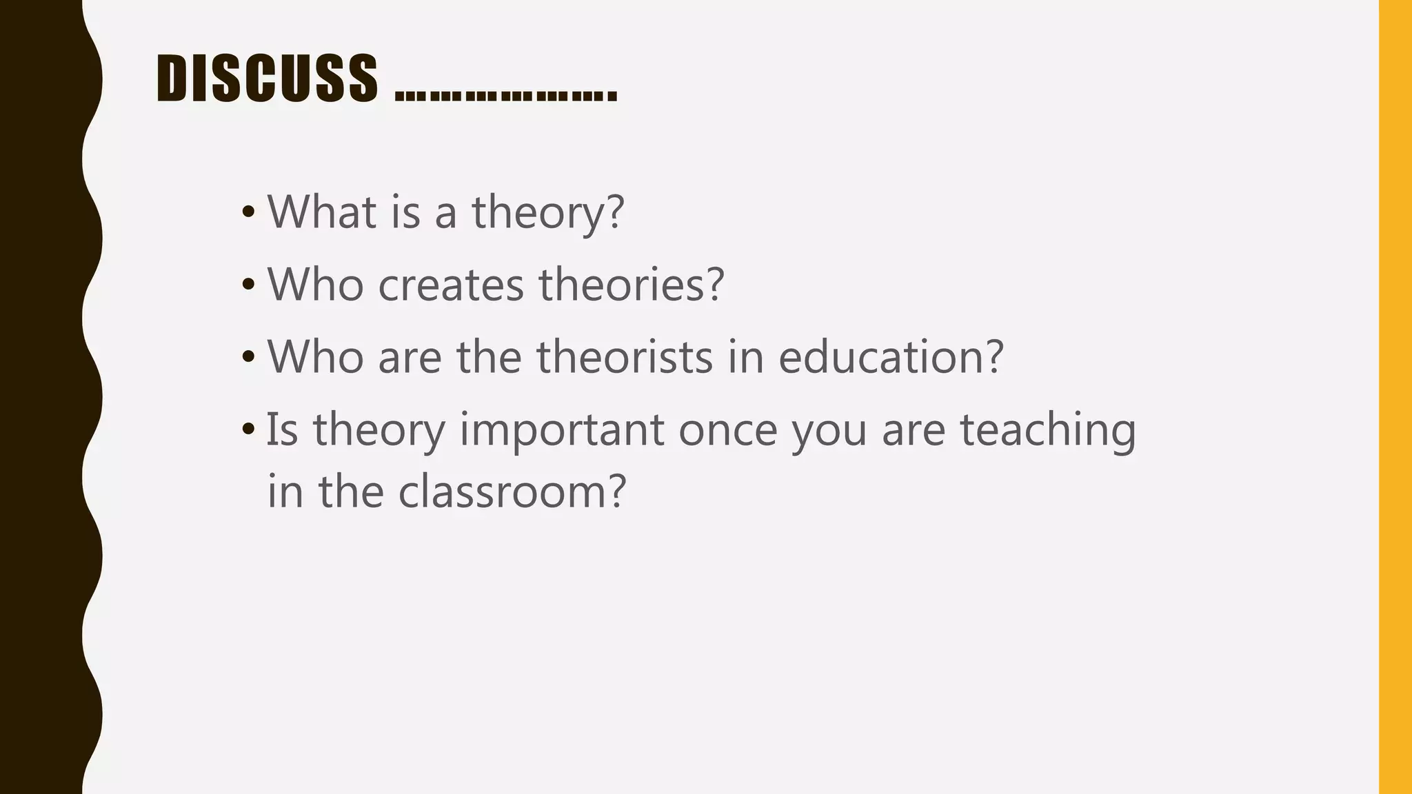 DISCUSS ……………….
• What is a theory?
• Who creates theories?
• Who are the theorists in education?
• Is theory important once you are teaching
in the classroom?
 