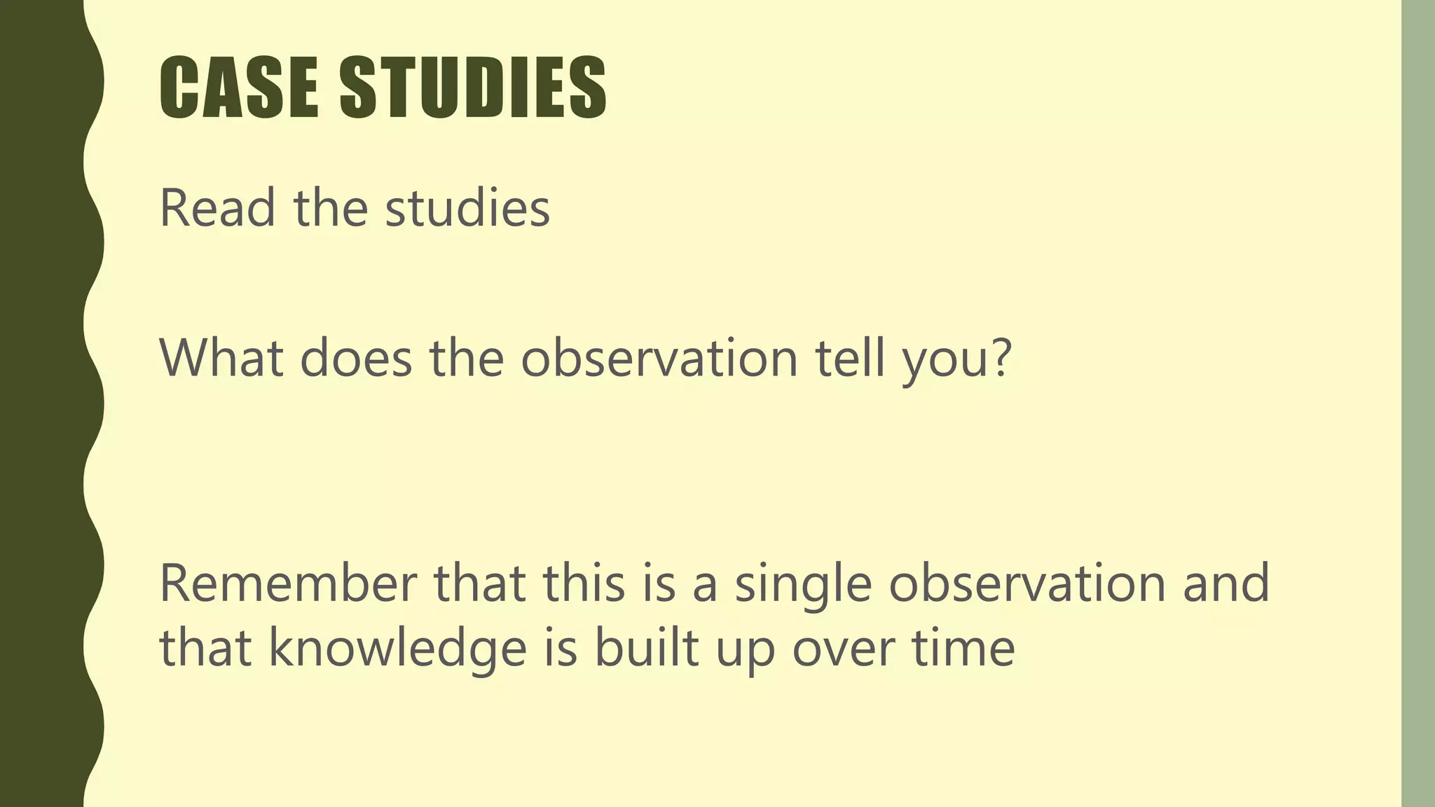 CASE STUDIES
Read the studies
What does the observation tell you?
Remember that this is a single observation and
that knowledge is built up over time
 
