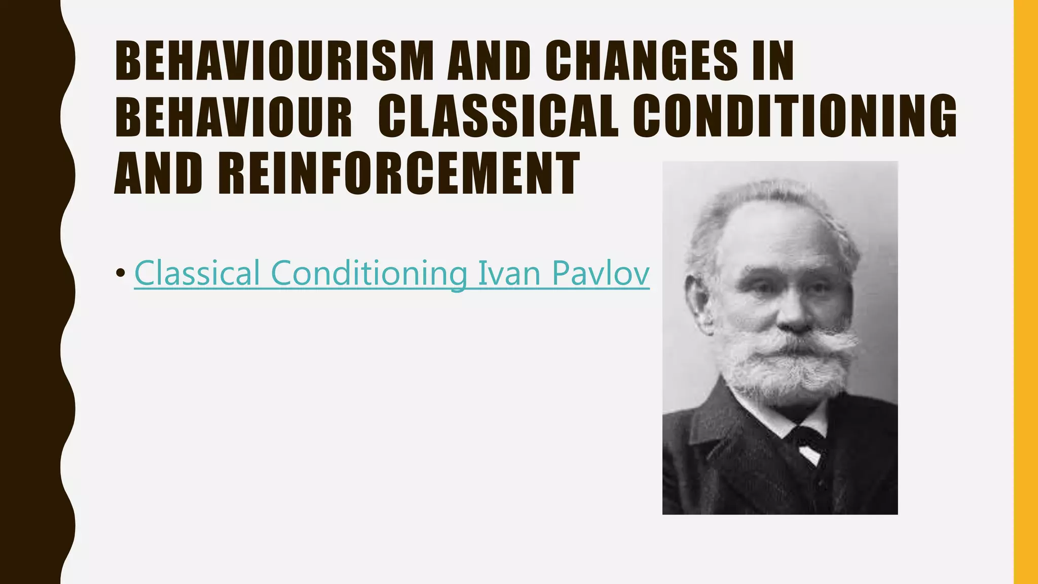 BEHAVIOURISM AND CHANGES IN
BEHAVIOUR CLASSICAL CONDITIONING
AND REINFORCEMENT
• Classical Conditioning Ivan Pavlov
 