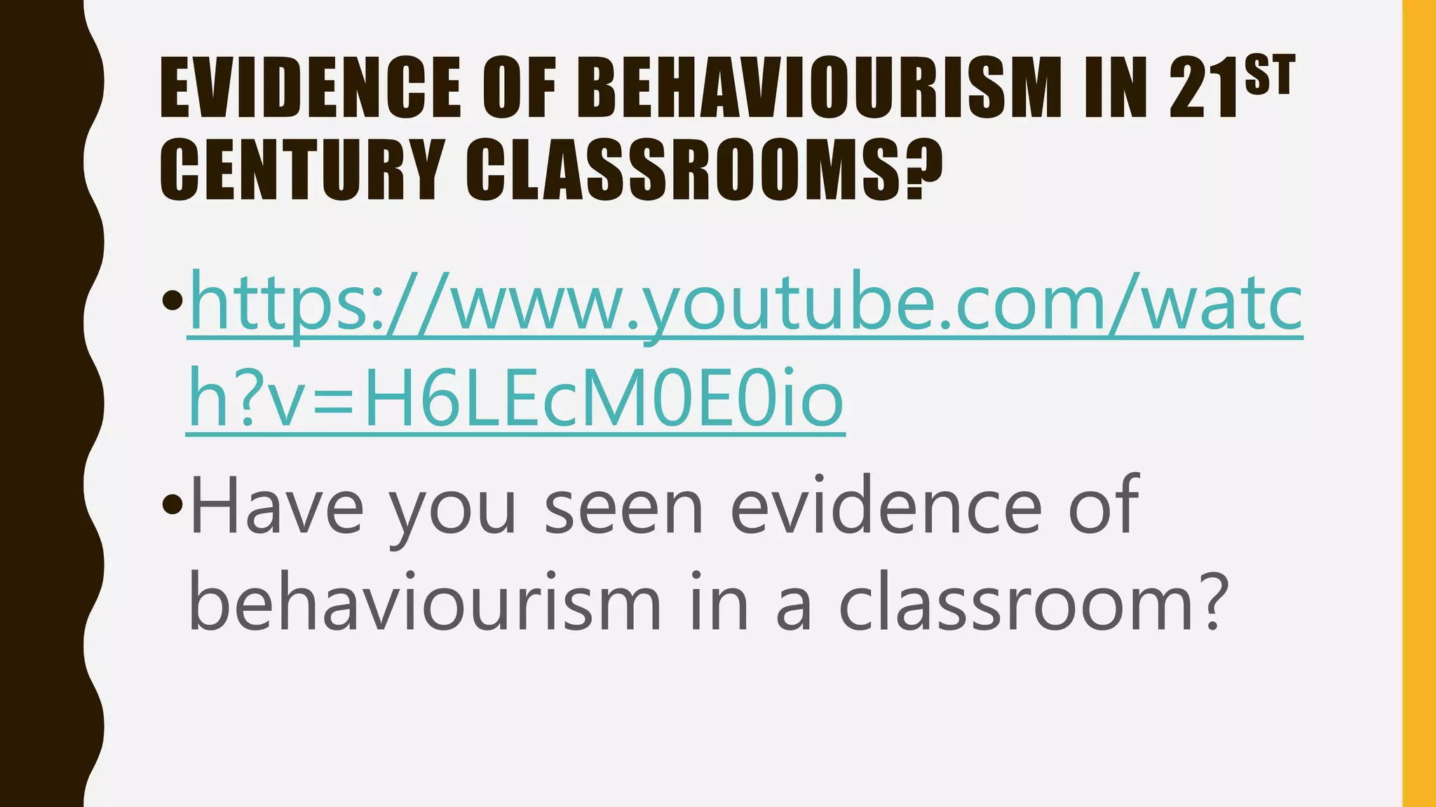 EVIDENCE OF BEHAVIOURISM IN 21ST
CENTURY CLASSROOMS?
•https://www.youtube.com/watc
h?v=H6LEcM0E0io
•Have you seen evidence of
behaviourism in a classroom?
 
