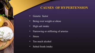 CAUSES OF HYPERTENSION
• Genetic factor
• Being over weight or obese
• High salt intake
• Narrowing or stiffening of arteries
• Stress
• Too much alcohol
• Salted foods intake
 