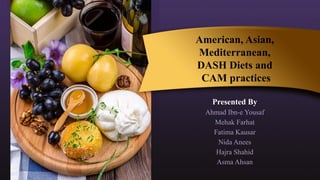 American, Asian,
Mediterranean,
DASH Diets and
CAM practices
Presented By
Ahmad Ibn-e Yousaf
Mehak Farhat
Fatima Kausar
Nida Anees
Hajra Shahid
Asma Ahsan
 