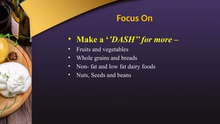 Focus On
• Make a ‘’DASH’’ for more –
• Fruits and vegetables
• Whole grains and breads
• Non- fat and low fat dairy foods
• Nuts, Seeds and beans
 
