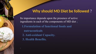 Why should MD Diet be followed ?
Its importance depends upon the presence of active
ingredients in each of the components of MD diet ;
1.Formulation of functional foods and
nutraceuticals
2. Anti-oxidant Capacity.
3. Health Benefits.
.
 