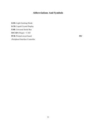 Abbreviations And Symbols 
LED: Light Emitting Diode 
LCD: Liquid Crystal Display 
USB: Universal Serial Bus 
OrCAD :Oregon + CAD 
PCB: Printed circuit board PIC 
:Peripheral Interface Controller 
77 
 