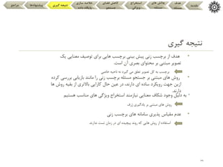 •
‫هستیم‬ ‫مناسب‬ ‫های‬ ‫ویژگی‬ ‫استخراج‬ ‫نیازمند‬ ‫معنایی‬ ‫شکاف‬ ‫وجود‬ ‫دلیل‬ ‫به‬
39
‫گیری‬ ‫نتیجه‬
•
‫زنی‬ ‫برچسب‬ ‫های‬ ‫سامانه‬ ‫پذیری‬ ‫مقیاس‬ ‫عدم‬
•
‫بررس‬ ‫بازیابی‬ ‫مانند‬ ‫را‬ ‫زنی‬ ‫برچسب‬ ‫مسئله‬ ‫جستجو‬ ‫بر‬ ‫مبتنی‬ ‫های‬ ‫روش‬
‫کرده‬ ‫ی‬
‫حال‬ ‫عین‬ ‫در‬ ،‫دارند‬ ‫ای‬ ‫ساده‬ ‫رویکرد‬ ‫جهت‬ ‫ازین‬
‫باالتری‬ ‫کارایی‬
‫روش‬ ‫بقیه‬ ‫از‬
‫ها‬
‫دارند‬
.
•
‫ی‬ ‫معنایی‬ ‫توصیف‬ ‫برای‬ ‫هایی‬ ‫برچسب‬ ‫بینی‬ ‫پیش‬ ‫زنی‬ ‫برچسب‬ ‫از‬ ‫هدف‬
‫ک‬
‫محتوای‬ ‫بر‬ ‫مبتنی‬ ‫تصویر‬
‫آن‬ ‫بصری‬
‫است‬
.
‫تعلق‬ ‫تصویر‬ ‫کل‬ ‫به‬ ‫برچسب‬
‫گیرد‬ ‫می‬
‫خاصی‬ ‫ناحیه‬ ‫نه‬
‫روش‬
‫ژرف‬ ‫یادگیری‬ ‫بر‬ ‫مبتنی‬ ‫های‬
‫که‬ ‫هایی‬ ‫روش‬ ‫از‬ ‫استفاده‬
‫روند‬
‫تست‬ ‫زمان‬ ‫در‬ ‫ای‬ ‫پیچیده‬
‫ندارند‬
.
‫مقدمه‬
‫هدف‬
‫مسئله‬
‫های‬ ‫چالش‬
‫مسئله‬
‫استخراج‬
‫ویژگی‬
‫فضای‬ ‫کاهش‬
‫جستجو‬
‫سازی‬ ‫خالصه‬
‫داده‬ ‫پایگاه‬
‫گیری‬ ‫نتیجه‬
‫پیشنهادها‬
‫مراجع‬
 