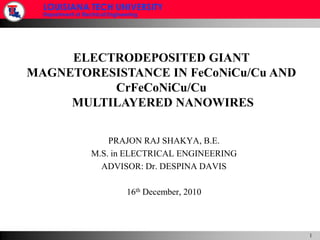 ELECTRODEPOSITED GIANT MAGNETORESISTANCE IN FeCoNiCu/Cu AND CrFeCoNiCu/Cu  MULTILAYERED NANOWIRES PRAJON RAJ SHAKYA, B.E. M.S. in ELECTRICAL ENGINEERING ADVISOR: Dr. DESPINA DAVIS 16th December, 2010 