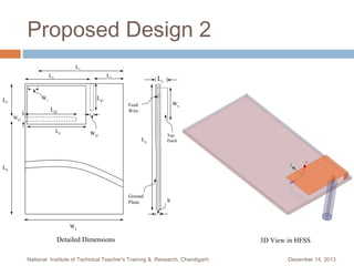 Proposed Design 2
L1
L2

L3

Lg1

Ws

L5

Lg2

Ls

Wp

Feed
Wire

Wg2

Lp

Wg1

Lg

Top
Patch

L4

Ground
Plane

h

Wg

Detailed Dimensions
National Institute of Technical Teacher's Training & Research, Chandigarh

3D View in HFSS
December 14, 2013

 