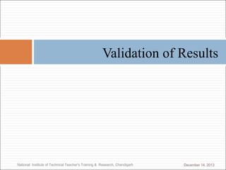 Validation of Results

National Institute of Technical Teacher's Training & Research, Chandigarh

December 14, 2013

 