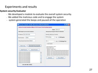 Experiments and results
System security Evaluator
      • We developed a module to evaluate the overall system security.

      • We added the malicious code and to engage the system

      • system generated the beeps and paused all the operation




                                                                         27
 