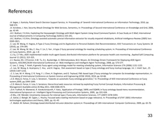 References
1.A. Segev, J. Kantola, Patent Search Decision Support Service, In: Proceedings of Seventh International Conference on Information Technology, 2010, pp.
568-573.
2.A. Vorobiev, J. Han, Security Attack Ontology for Web Services, Semantics, In: Proceedings of Second International Conference on Knowledge and Grid, 2006,

pp. 42-49.
3.A.C. Bukhari, Y.G Kim, Exploiting the Heavyweight Ontology with Multi-Agent System Using Vocal Command System: A Case Study on E-Mall, International

Journal of Advancements in Computing Technology 3(2011) 233-241.
4.A.C. Bukhari, Y.G Kim, Ontology-assisted automatic precise information extractor for visually impaired inhabitants, Artificial Intelligence Review (2005) Issn:

0269-2821.
5.C. Lee, M. Wang, H. Hagras, A Type-2 Fuzzy Ontology and Its Application to Personal Diabetic-Diet Recommendation, IEEE Transactions on Fuzzy Systems 18

(2010), pp. 374-395
6.C. Lee, M. Wang, M. Wu, C. Hsu; Y. Lin, S. Yen , A type-2 fuzzy personal ontology for meeting scheduling system, In: Proceeding of International Conference

on Fuzzy Systems, 2010 , pp. 1-8
7.C.J Su, C.Y Wu, JADE implemented mobile multi-agent based, distributed information platform for pervasive health care monitoring , Applied Soft Computing

Journal 11 (2011), 315-325.
8.C.I. Nyulas, M.J. O'Connor, S.W. Tu, D.L. Buckeridge, A. Okhmatovskaia, M.A. Musen, An Ontology-Driven Framework for Deploying JADE Agent

Systems, IEEE/WIC/ACM International Conference on Web Intelligence and Intelligent Agent Technology, 2008, pp. 573-577.
9.C. Lee, C. Jiang, T. Hsieh, A genetic fuzzy agent using ontology model for meeting scheduling system, Information Sciences 176 (2006) 1131-1155

10.C. Lee, M. Wang, G. Acampora, C. Hsu, and H. Hagras, Diet assessment based on type-2 fuzzy ontology and fuzzy markup language, Int. J. Intell. Syst., 25

(2010) 1187-1216.
11.C. S. Lee, M. H. Wang. Z. R. Yang, Y. J. Chen, H. Doghmen, and O. Teytaud, FML-based type-2 fuzzy ontology for computer Go knowledge representation, In:

Proceeding of International Conference on System Science and Engineering (ICSSE 2010), 2010, pp. 63-68.
12.C.D. Maio,G. Fenza, V. Loia, S. Senatore , Towards an automatic fuzzy ontology generation," In: Proceedings of IEEE International Conference on fuzzy

system,2009, pp.1044-1049.
13.C.D. Maio,G. Fenza, V. Loia, S. Senatore, Hierarchical web resources retrieval by exploiting Fuzzy Formal Concept Analysis, Information Processing &

Management Available online 26 May 2011, ISSN 0306-4573.
14.D.H. Fudholi, N. Maneerat, R. Varakulsiripunth, Y. Kato, Application of Protégé, SWRL and SQWRL in fuzzy ontology-based menu recommendation,

International Symposium on Intelligent Signal Processing and Communication Systems, 2009, pp. 631-634.
15.D.Wu, J.M. Mendel, Uncertainty measures for interval type-2 fuzzy sets, Information Sciences, 177 (2007) 5378-5393.

16.E. Gatial, Z. Balogh, M. Ciglan, L. Hluchy, Focused web crawling mechanism based on page relevance, In: Proceedings of (ITAT 2005) information

technologies applications and theory, 2005, pp. 41–45
17.F. Abdoli, M. Kahani, Ontology-based distributed intrusion detection system,In: Proceedings of 14th International Computer Conference, 2009, pp. 65-70.




                                                                                                                                                          33
 