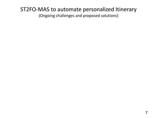 ST2FO-MAS to automate personalized Itinerary
      (Ongoing challenges and proposed solutions)




                                                    7
 