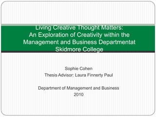 Living Creative Thought Matters:An Exploration of Creativity within the Management and Business Departmentat Skidmore College Sophie Cohen Thesis Advisor: Laura Finnerty Paul Department of Management and Business 2010 