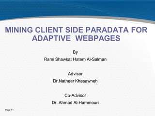 MINING CLIENT SIDE PARADATA FOR
      ADAPTIVE WEBPAGES
                       By
           Rami Shawkat Hatem Al-Salman


                     Advisor
              Dr.Natheer Khasawneh


                    Co-Advisor
              Dr. Ahmad Al-Hammouri
Page  1
 