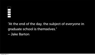 “At the end of the day, the subject of everyone in
                   graduate school is themselves.”
                   ~ Jake Barton




Thursday, April 5, 12
 