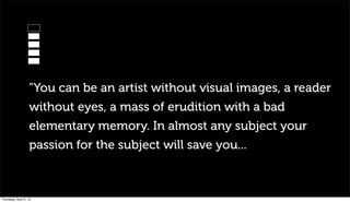 "You can be an artist without visual images, a reader
                   without eyes, a mass of erudition with a bad
                   elementary memory. In almost any subject your
                   passion for the subject will save you...



Thursday, April 5, 12
 