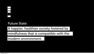 Future State:
                   A happier, healthier society fostered by
                   mindfulness that is compatible with the
                   modern environment.



Thursday, April 5, 12
 