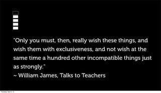 "Only you must, then, really wish these things, and
                   wish them with exclusiveness, and not wish at the
                   same time a hundred other incompatible things just
                   as strongly."
                   ~ William James, Talks to Teachers

Thursday, April 5, 12
 