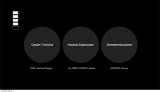 Design Thinking         Material Exploration       Entrepreneurialism




                        IDEO, Stanford Design   Art, BERG LONDON, Hacker     MLP/MVP, Startup




Thursday, April 5, 12
 