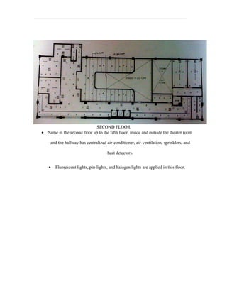 SECOND FLOOR
•   Same in the second floor up to the fifth floor, inside and outside the theater room

     and the hallway has centralized air-conditioner, air-ventilation, sprinklers, and

                                      heat detectors.


    •   Fluorescent lights, pin-lights, and halogen lights are applied in this floor.
 