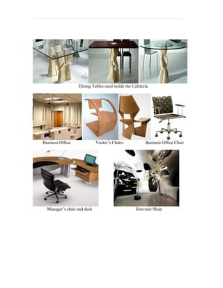 Dining Tables used inside the Cafeteria




Business Office              Visitor’s Chairs          Business Office Chair




  Manager’s chair and desk                        Souvenir Shop
 