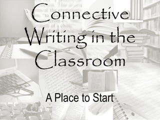 Connective
Writing in the
Classroom
  A Place to Start
 